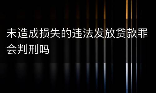 未造成损失的违法发放贷款罪会判刑吗