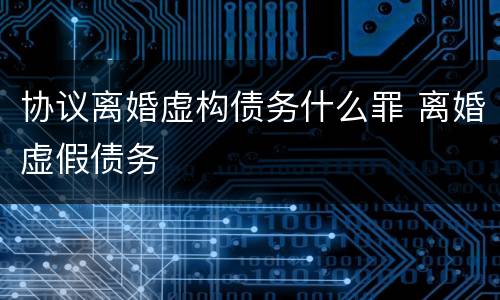 协议离婚虚构债务什么罪 离婚虚假债务