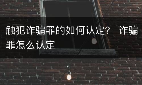 触犯诈骗罪的如何认定？ 诈骗罪怎么认定