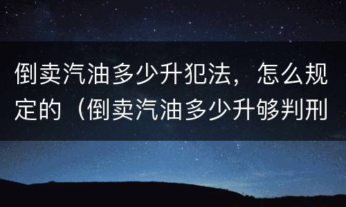 倒卖汽油多少升犯法，怎么规定的（倒卖汽油多少升够判刑）