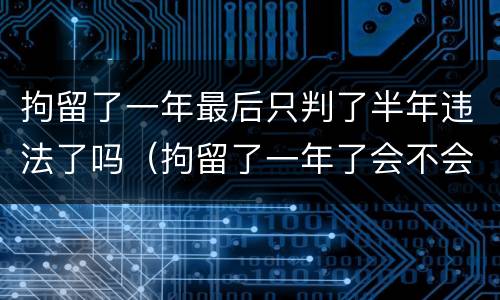 拘留了一年最后只判了半年违法了吗（拘留了一年了会不会判很久）