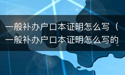 一般补办户口本证明怎么写（一般补办户口本证明怎么写的）