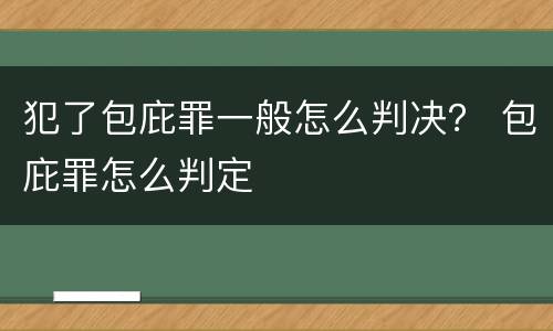 犯了包庇罪一般怎么判决？ 包庇罪怎么判定