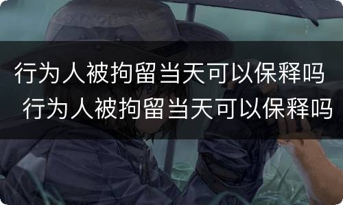 行为人被拘留当天可以保释吗 行为人被拘留当天可以保释吗