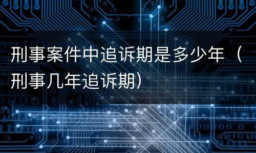 刑事案件中追诉期是多少年（刑事几年追诉期）