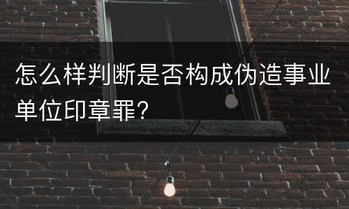 怎么样判断是否构成伪造事业单位印章罪?