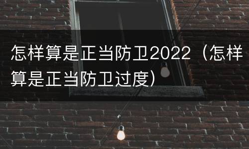 怎样算是正当防卫2022（怎样算是正当防卫过度）