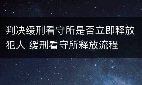 判决缓刑看守所是否立即释放犯人 缓刑看守所释放流程