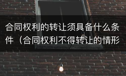 合同权利的转让须具备什么条件（合同权利不得转让的情形主要有）