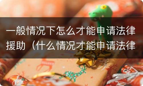 一般情况下怎么才能申请法律援助（什么情况才能申请法律援助）