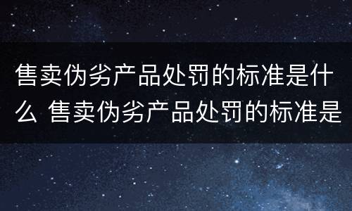 售卖伪劣产品处罚的标准是什么 售卖伪劣产品处罚的标准是什么呢