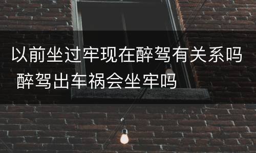 以前坐过牢现在醉驾有关系吗 醉驾出车祸会坐牢吗