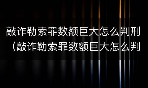 敲诈勒索罪数额巨大怎么判刑（敲诈勒索罪数额巨大怎么判刑的）