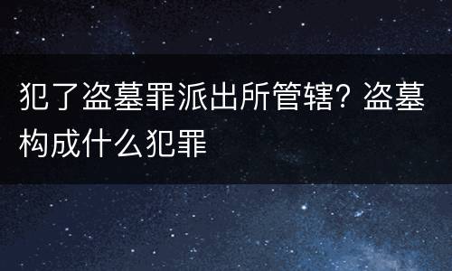 犯了盗墓罪派出所管辖? 盗墓构成什么犯罪
