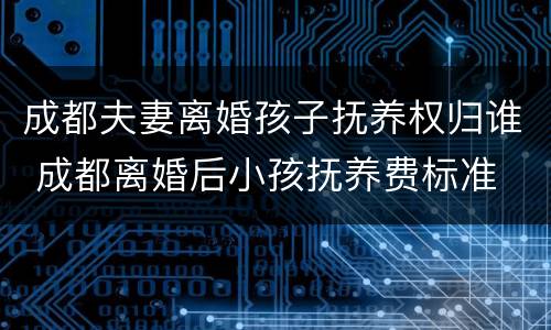成都夫妻离婚孩子抚养权归谁 成都离婚后小孩抚养费标准