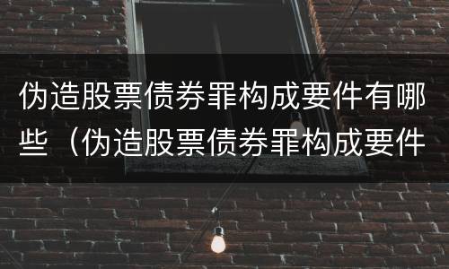 伪造股票债券罪构成要件有哪些（伪造股票债券罪构成要件有哪些类型）