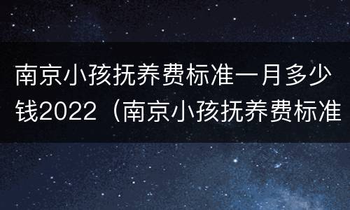 南京小孩抚养费标准一月多少钱2022（南京小孩抚养费标准一月多少钱2021年）