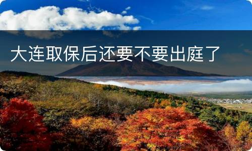 大连取保后还要不要出庭了