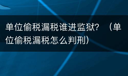 单位偷税漏税谁进监狱？（单位偷税漏税怎么判刑）