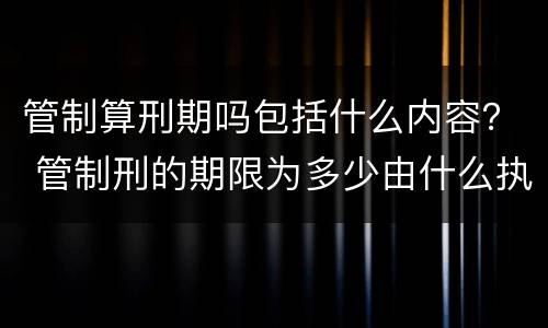 管制算刑期吗包括什么内容？ 管制刑的期限为多少由什么执行