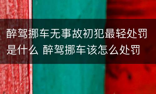 醉驾挪车无事故初犯最轻处罚是什么 醉驾挪车该怎么处罚