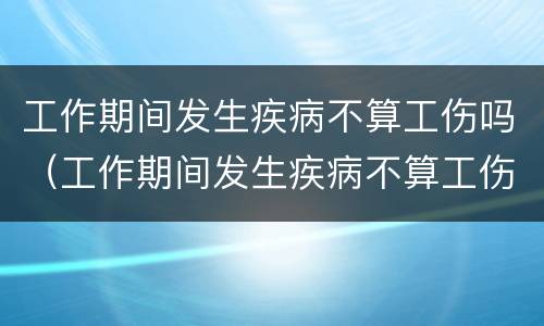 工作期间发生疾病不算工伤吗（工作期间发生疾病不算工伤吗）
