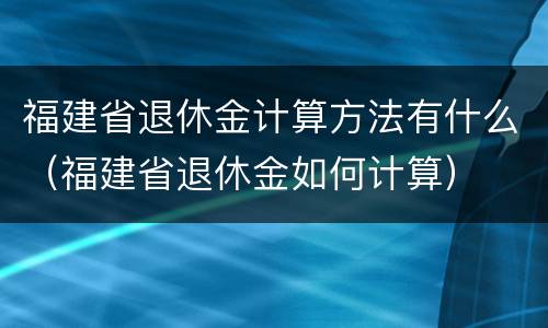 福建省退休金计算方法有什么（福建省退休金如何计算）