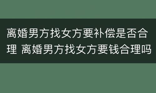 离婚男方找女方要补偿是否合理 离婚男方找女方要钱合理吗