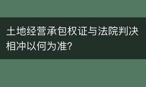 土地经营承包权证与法院判决相冲以何为准？