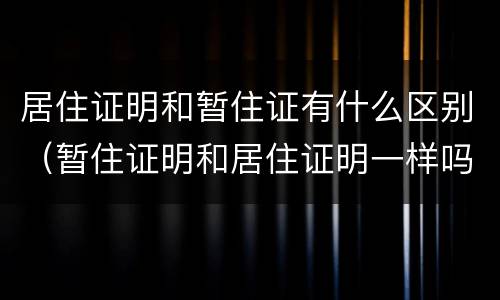 居住证明和暂住证有什么区别（暂住证明和居住证明一样吗）