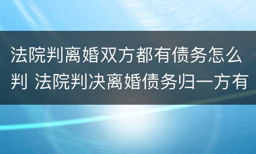 法院判离婚双方都有债务怎么判 法院判决离婚债务归一方有效力吗