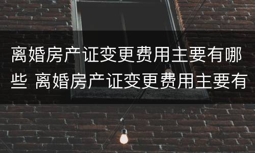 离婚房产证变更费用主要有哪些 离婚房产证变更费用主要有哪些问题