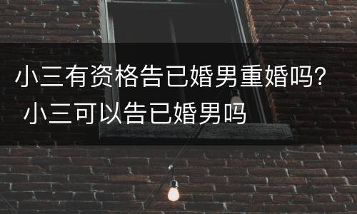 小三有资格告已婚男重婚吗？ 小三可以告已婚男吗