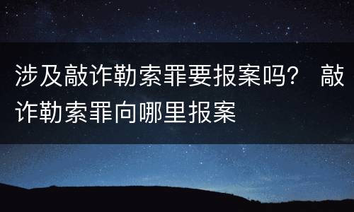 涉及敲诈勒索罪要报案吗？ 敲诈勒索罪向哪里报案