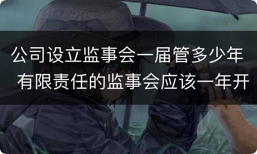 公司设立监事会一届管多少年 有限责任的监事会应该一年开几次