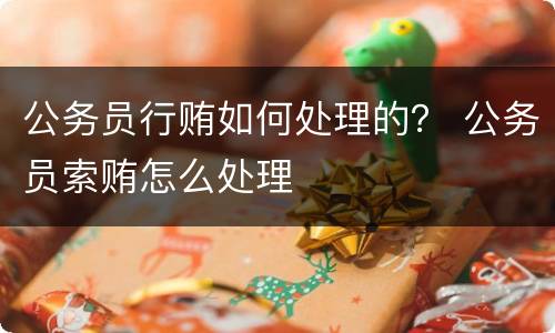 公务员行贿如何处理的？ 公务员索贿怎么处理