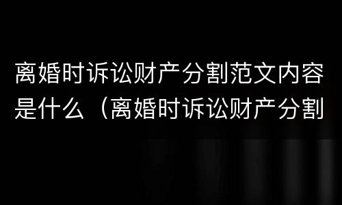 离婚时诉讼财产分割范文内容是什么（离婚时诉讼财产分割范文内容是什么意思）