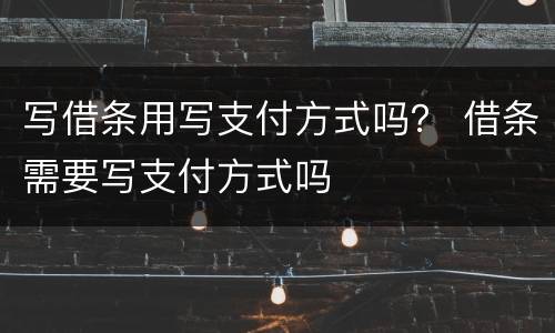 写借条用写支付方式吗？ 借条需要写支付方式吗