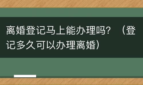 离婚登记马上能办理吗？（登记多久可以办理离婚）