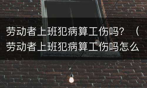 劳动者上班犯病算工伤吗？（劳动者上班犯病算工伤吗怎么赔偿）