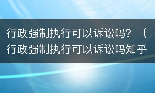 行政强制执行可以诉讼吗？（行政强制执行可以诉讼吗知乎）