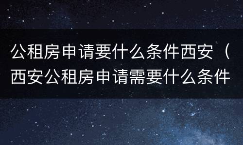 公租房申请要什么条件西安（西安公租房申请需要什么条件）