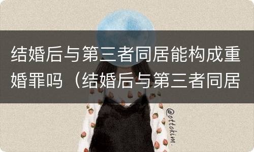 结婚后与第三者同居能构成重婚罪吗（结婚后与第三者同居能构成重婚罪吗判几年）