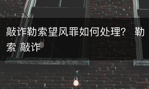 敲诈勒索望风罪如何处理？ 勒索 敲诈