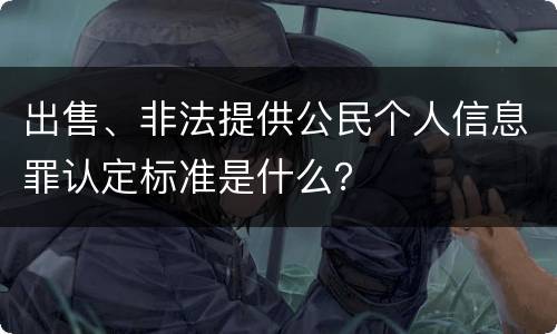 出售、非法提供公民个人信息罪认定标准是什么？