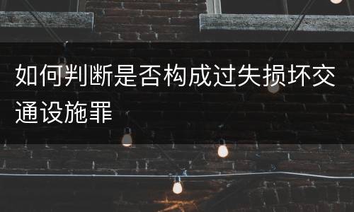 如何判断是否构成过失损坏交通设施罪