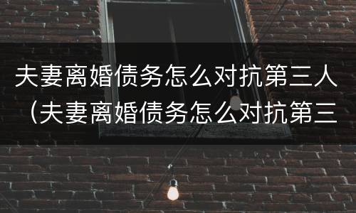 夫妻离婚债务怎么对抗第三人（夫妻离婚债务怎么对抗第三人呢）