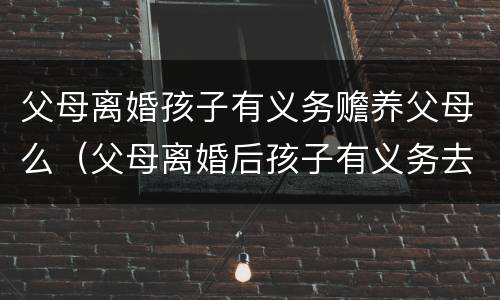 父母离婚孩子有义务赡养父母么（父母离婚后孩子有义务去赡养）