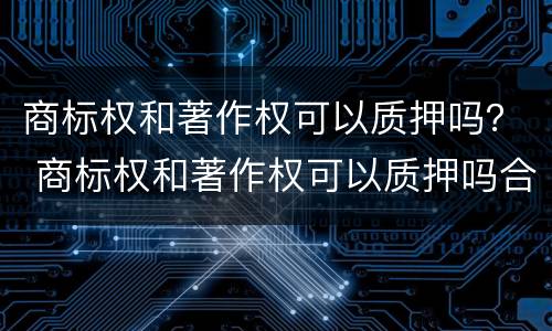 商标权和著作权可以质押吗？ 商标权和著作权可以质押吗合法吗
