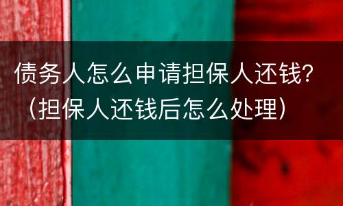 债务人怎么申请担保人还钱？（担保人还钱后怎么处理）